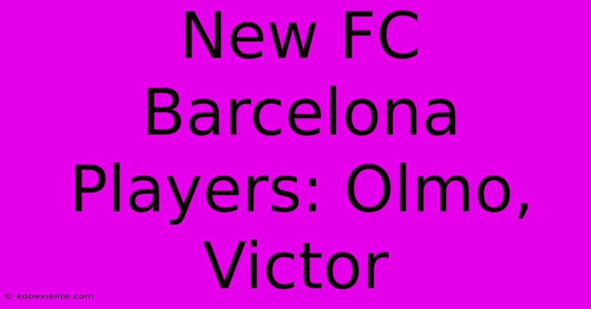 New FC Barcelona Players: Olmo, Victor