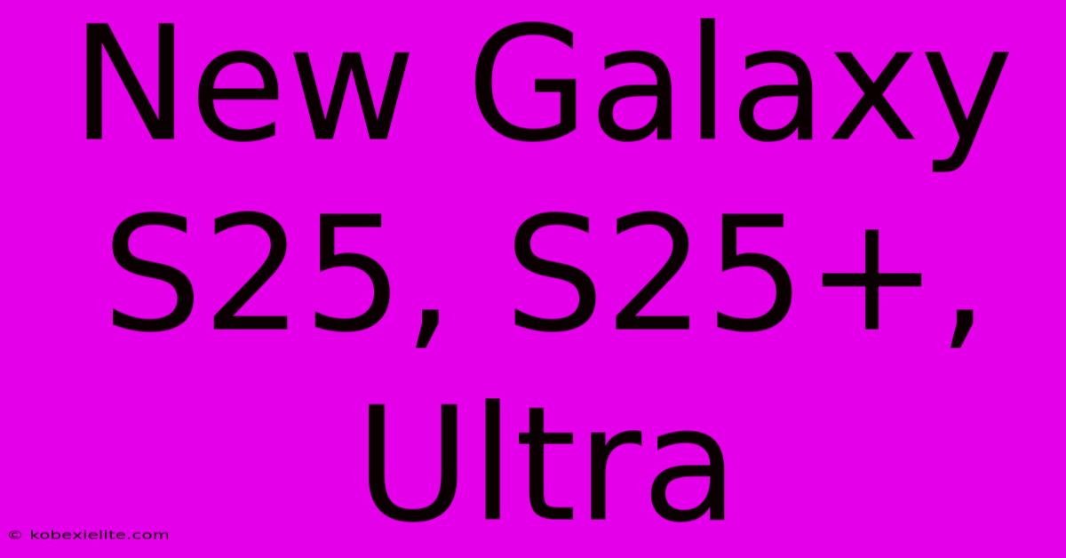 New Galaxy S25, S25+, Ultra