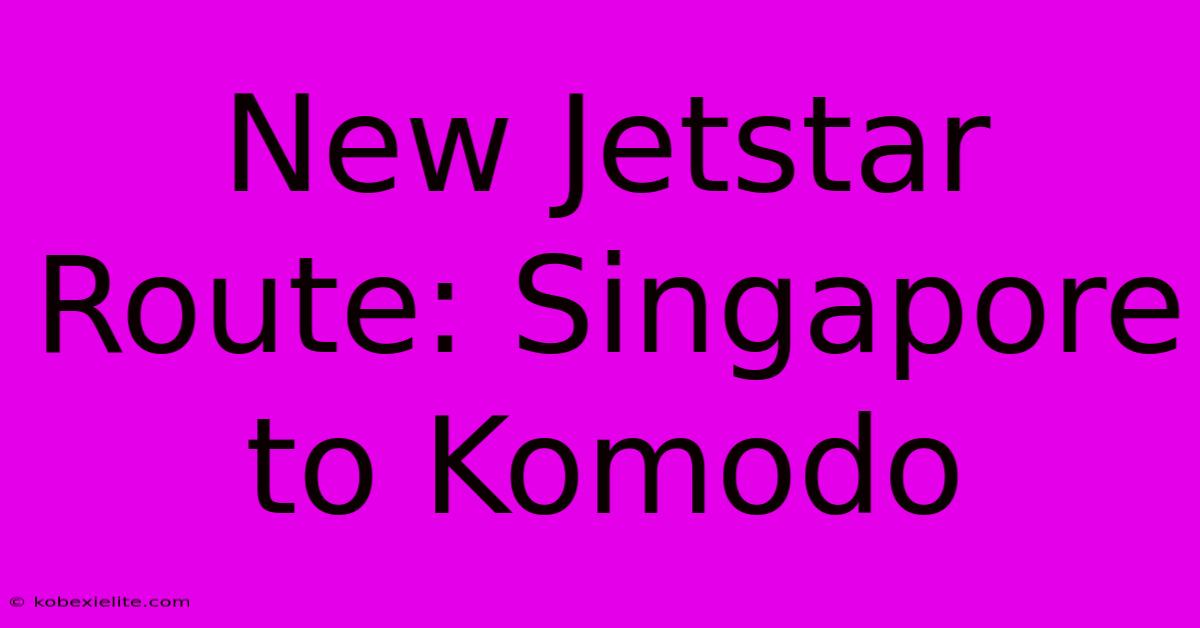 New Jetstar Route: Singapore To Komodo