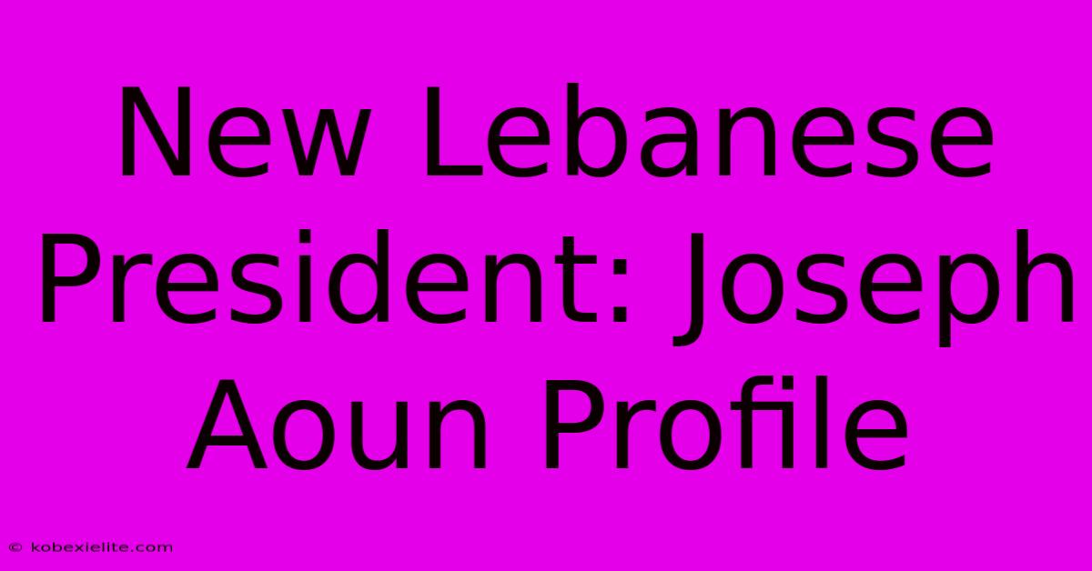 New Lebanese President: Joseph Aoun Profile