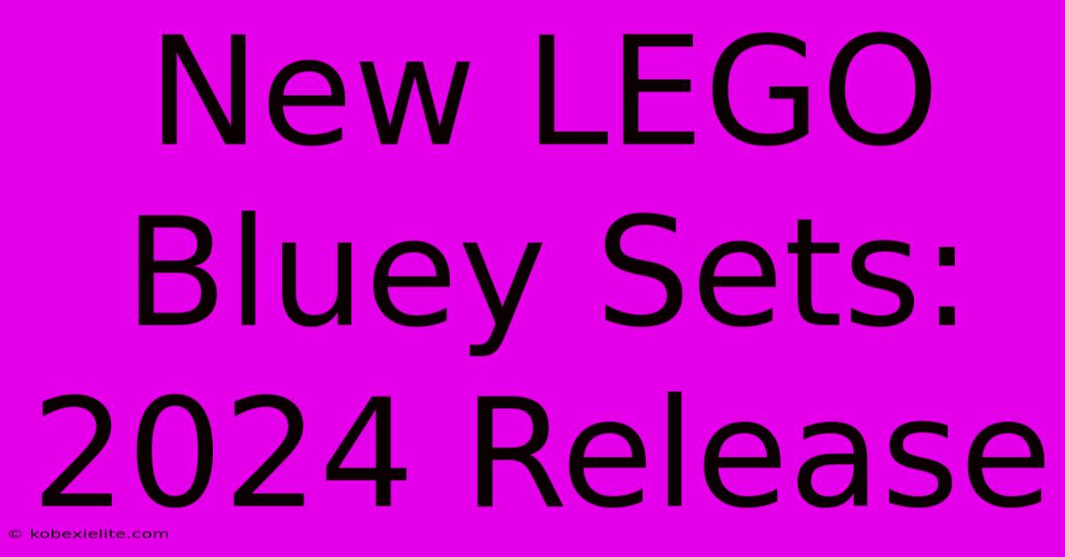 New LEGO Bluey Sets: 2024 Release