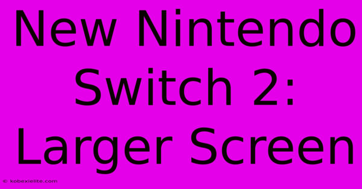 New Nintendo Switch 2: Larger Screen