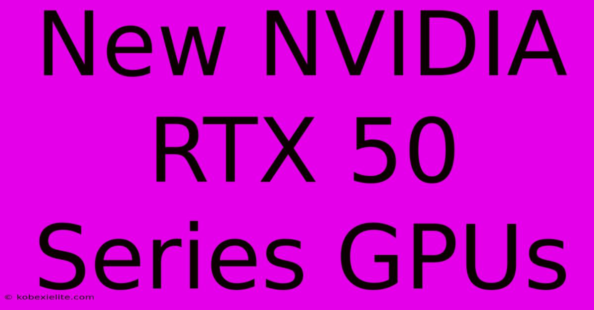 New NVIDIA RTX 50 Series GPUs