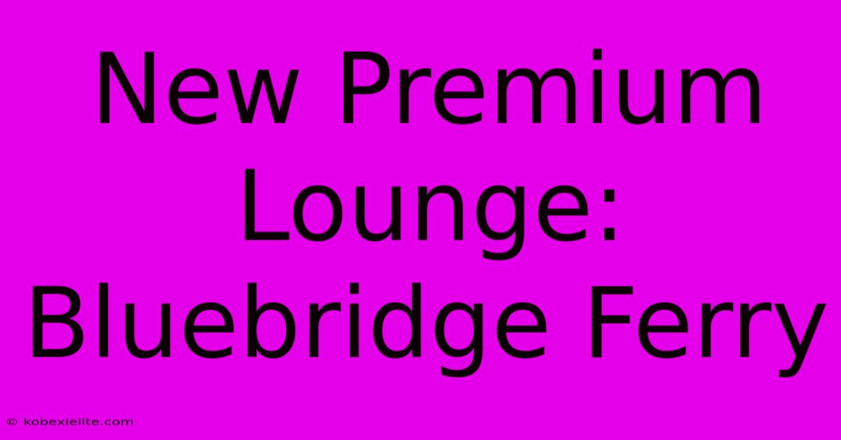 New Premium Lounge: Bluebridge Ferry