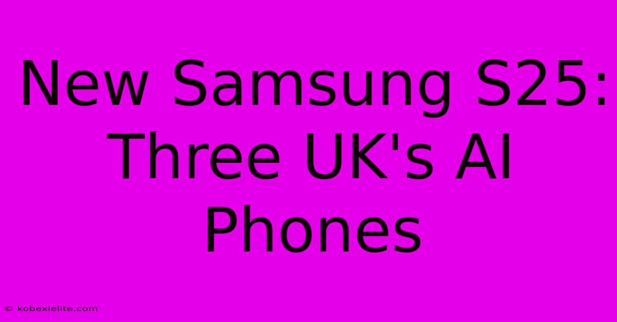 New Samsung S25: Three UK's AI Phones