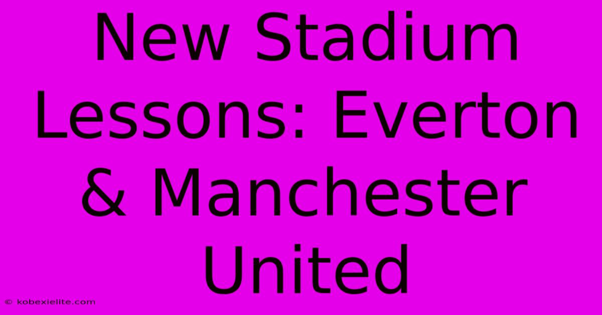 New Stadium Lessons: Everton & Manchester United