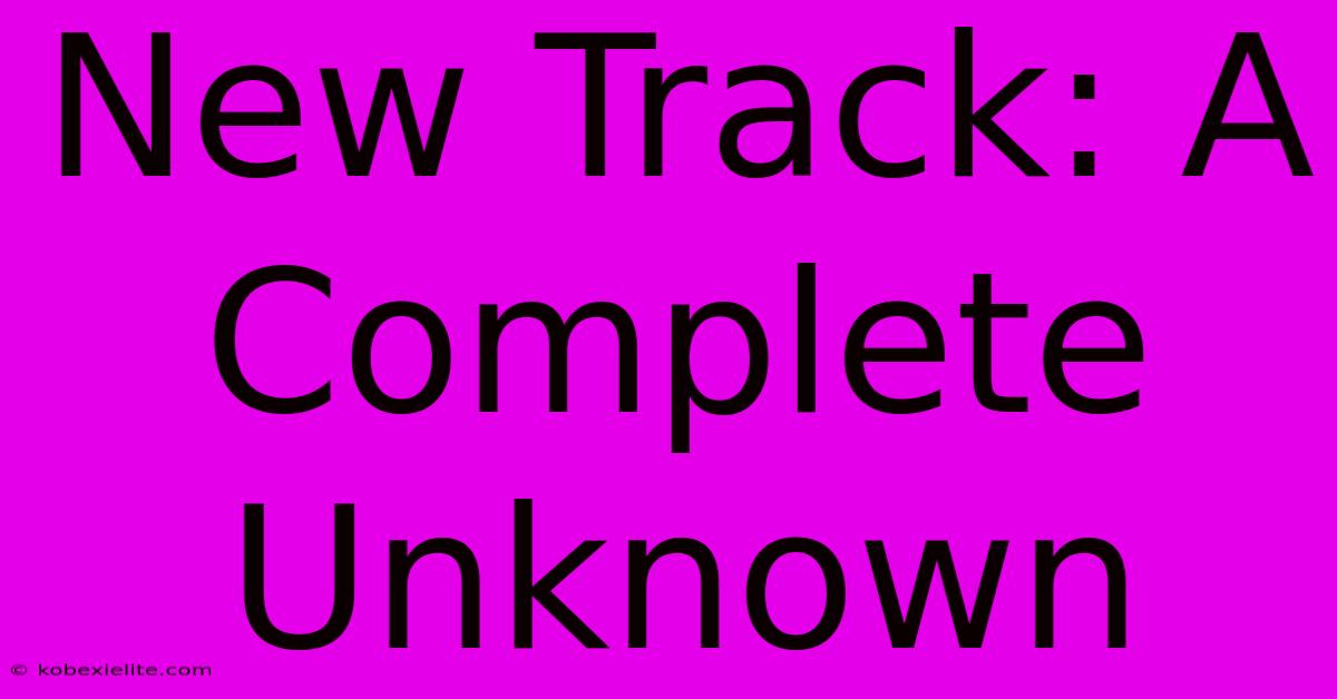 New Track: A Complete Unknown