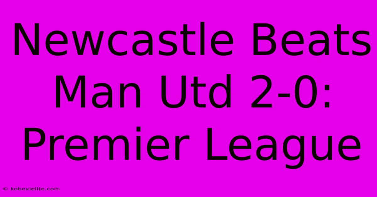 Newcastle Beats Man Utd 2-0: Premier League