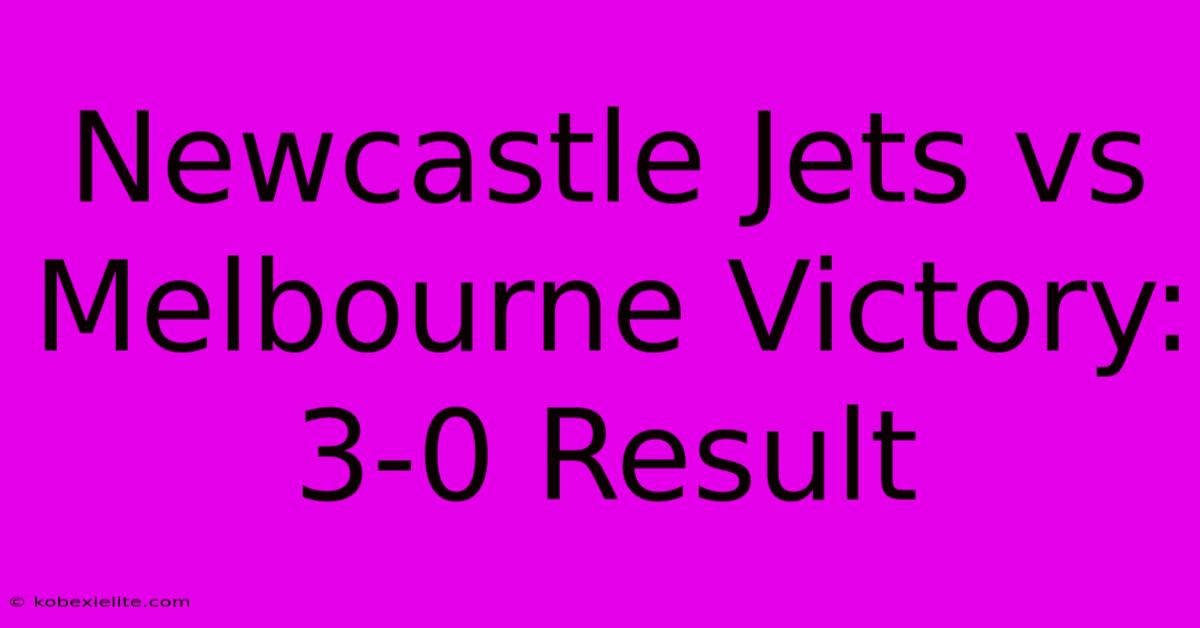 Newcastle Jets Vs Melbourne Victory: 3-0 Result