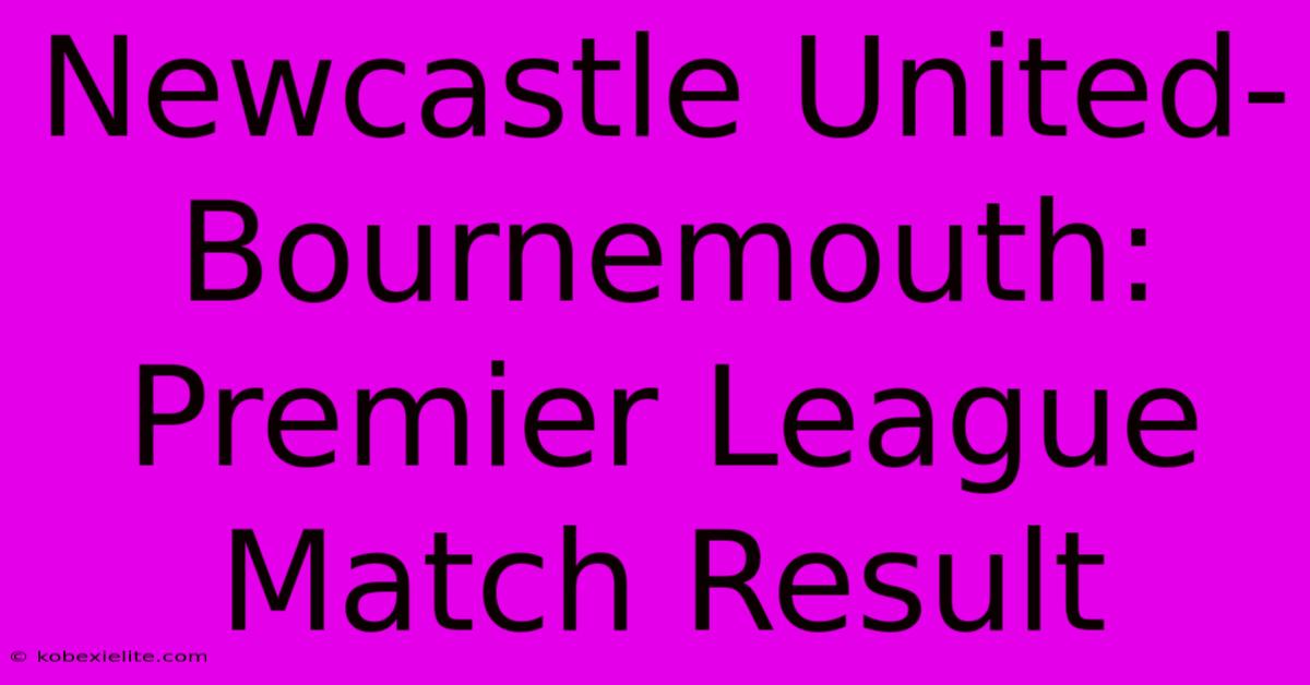 Newcastle United-Bournemouth: Premier League Match Result