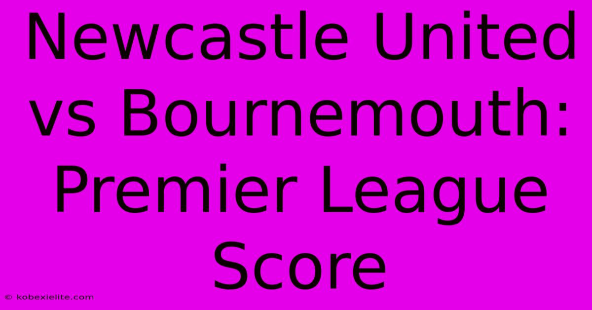 Newcastle United Vs Bournemouth: Premier League Score