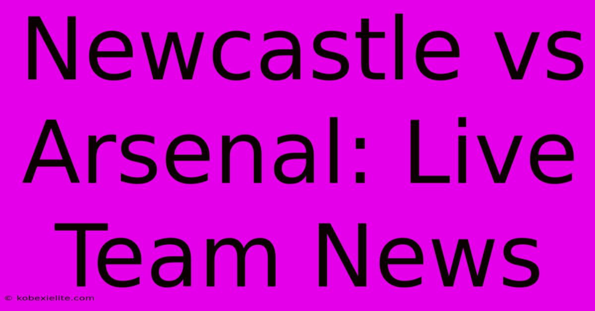 Newcastle Vs Arsenal: Live Team News