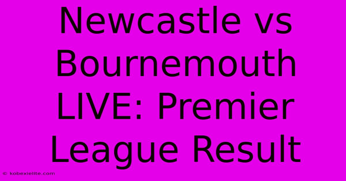 Newcastle Vs Bournemouth LIVE: Premier League Result