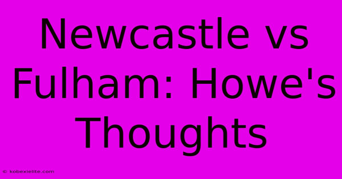 Newcastle Vs Fulham: Howe's Thoughts