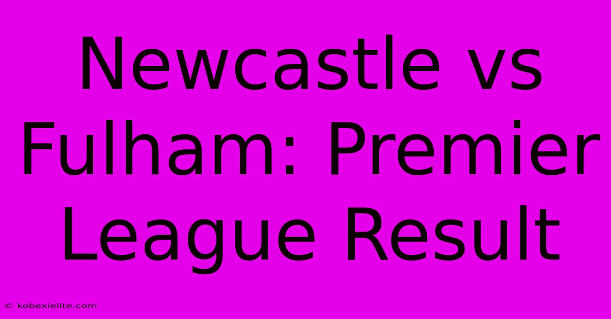 Newcastle Vs Fulham: Premier League Result