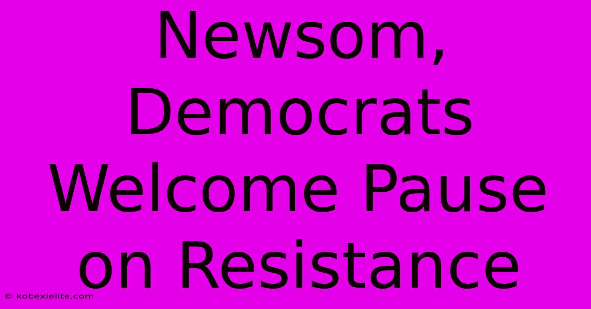 Newsom, Democrats Welcome Pause On Resistance