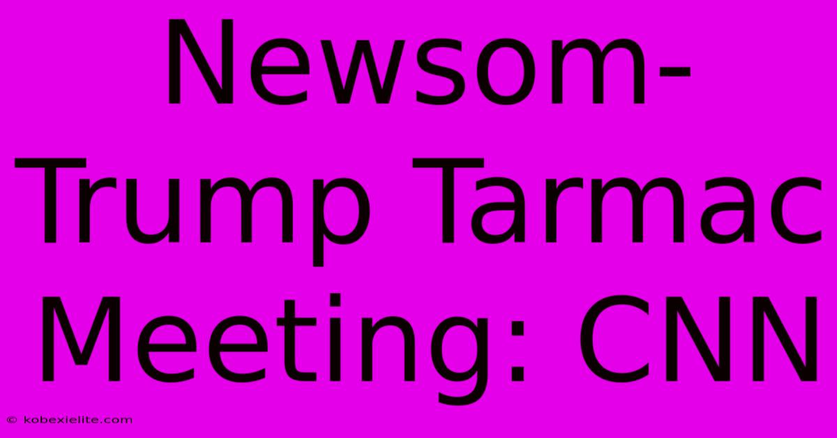 Newsom-Trump Tarmac Meeting: CNN