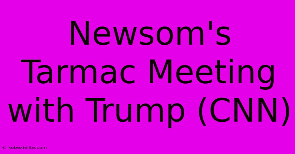 Newsom's Tarmac Meeting With Trump (CNN)