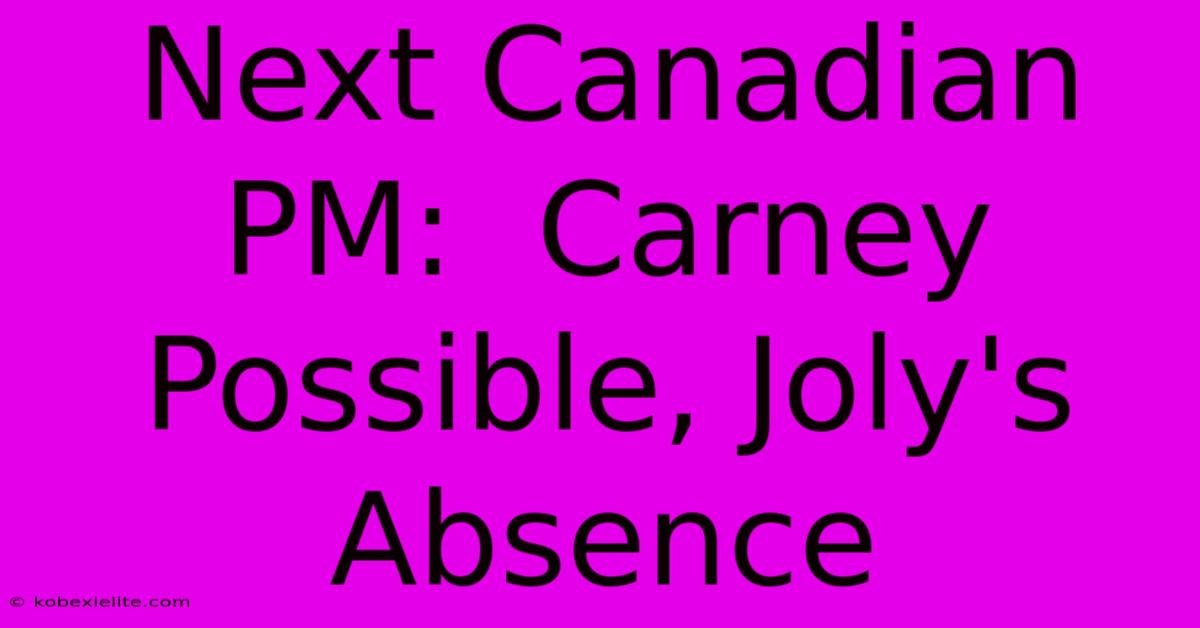 Next Canadian PM:  Carney Possible, Joly's Absence