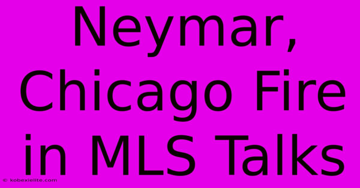 Neymar, Chicago Fire In MLS Talks