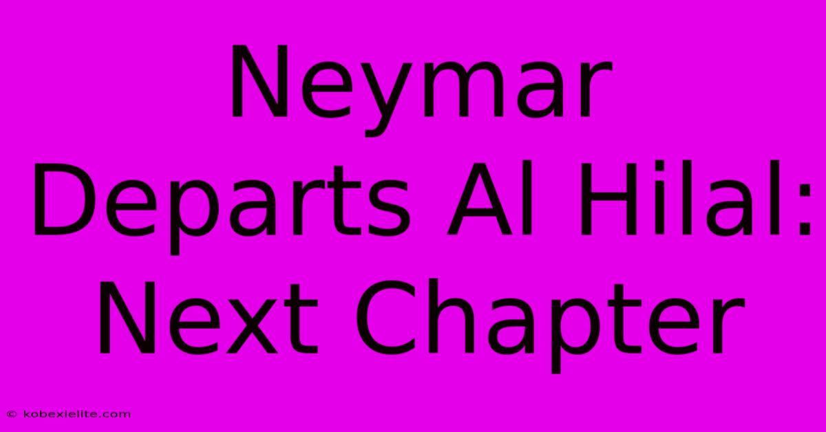 Neymar Departs Al Hilal: Next Chapter