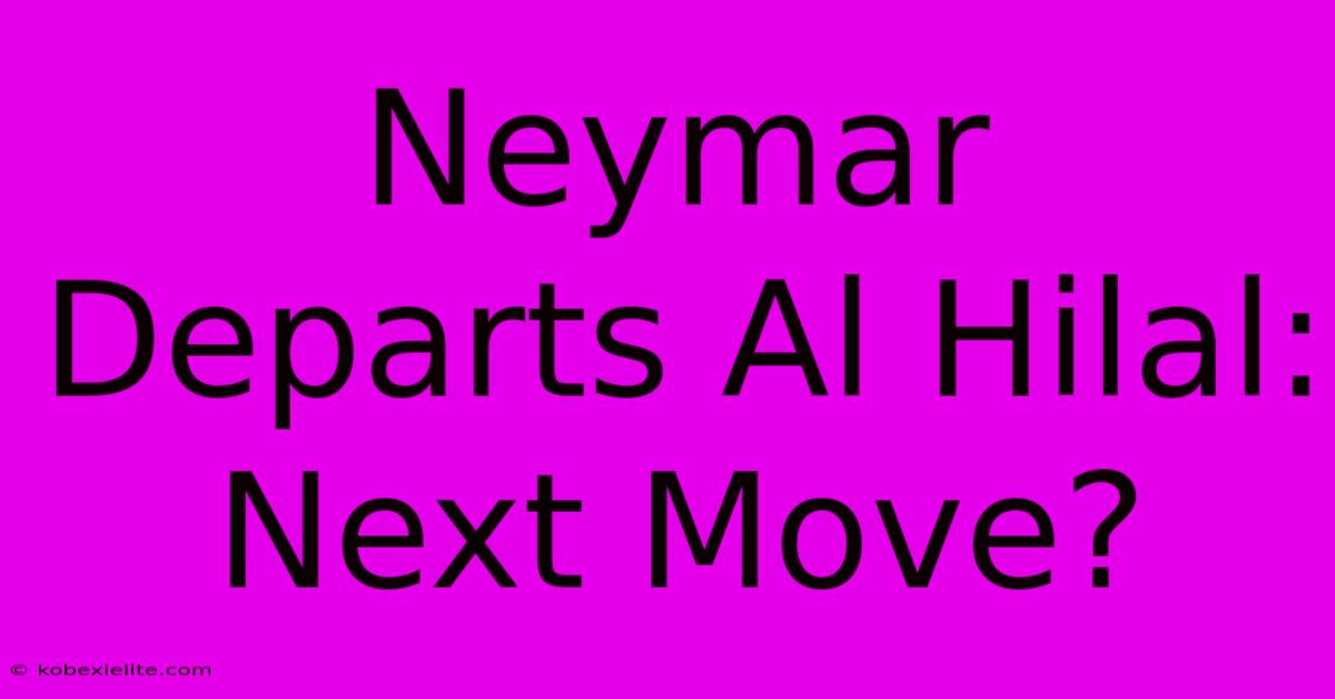 Neymar Departs Al Hilal: Next Move?