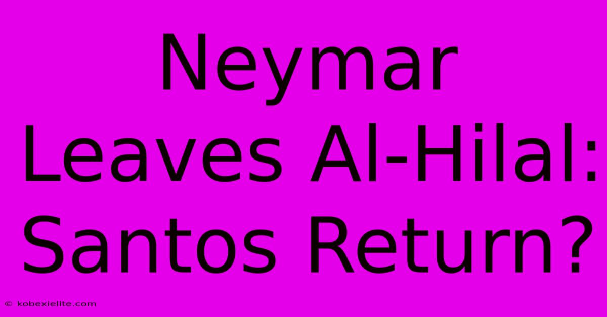 Neymar Leaves Al-Hilal: Santos Return?