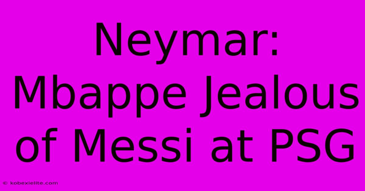 Neymar: Mbappe Jealous Of Messi At PSG