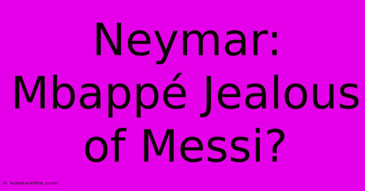 Neymar: Mbappé Jealous Of Messi?