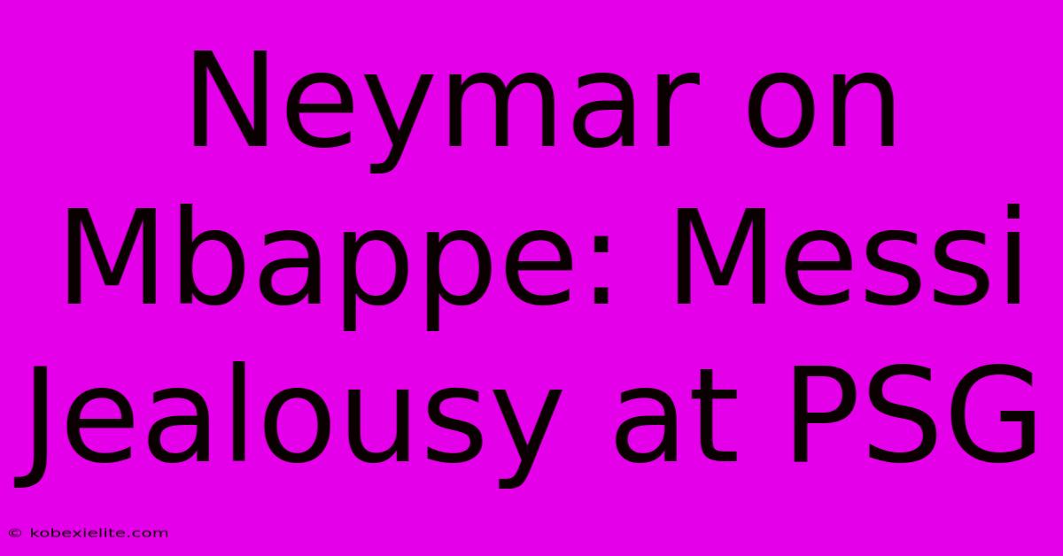 Neymar On Mbappe: Messi Jealousy At PSG