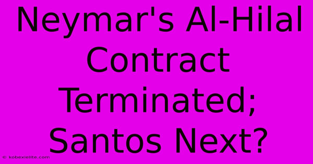 Neymar's Al-Hilal Contract Terminated; Santos Next?