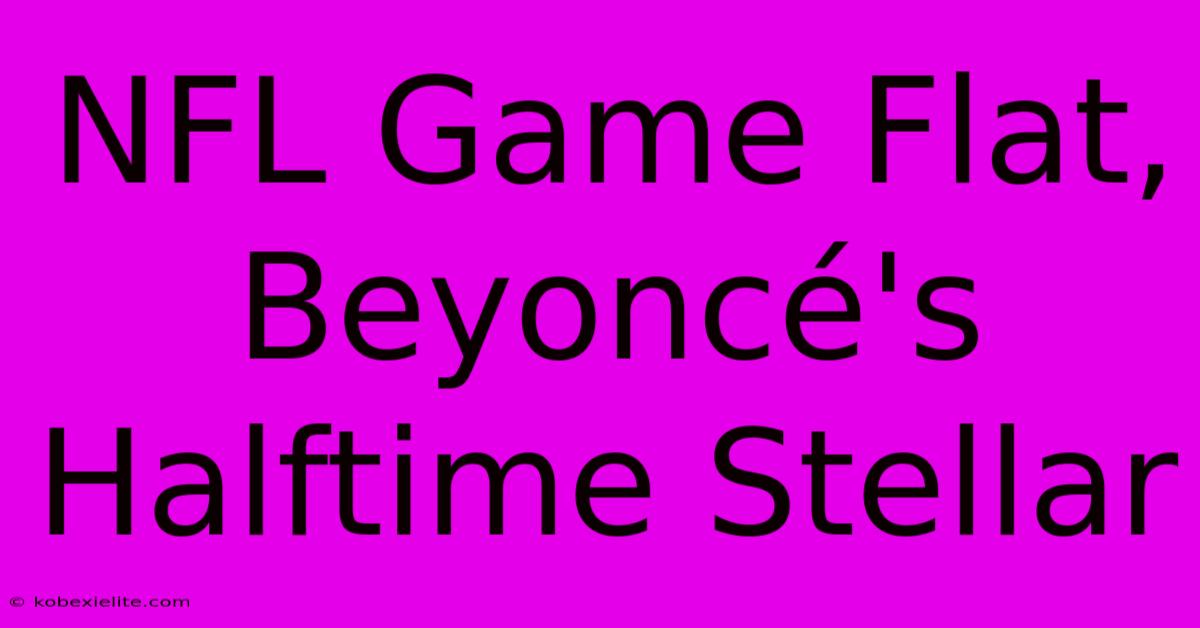 NFL Game Flat, Beyoncé's Halftime Stellar