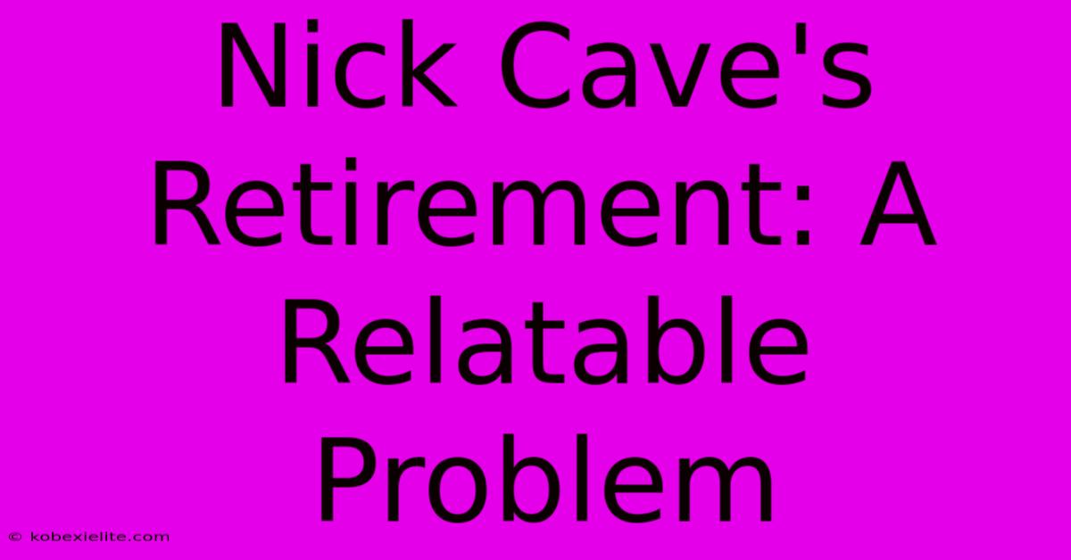 Nick Cave's Retirement: A Relatable Problem