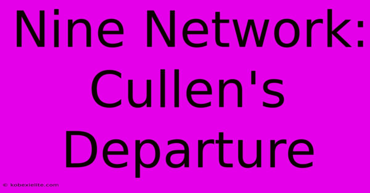 Nine Network: Cullen's Departure