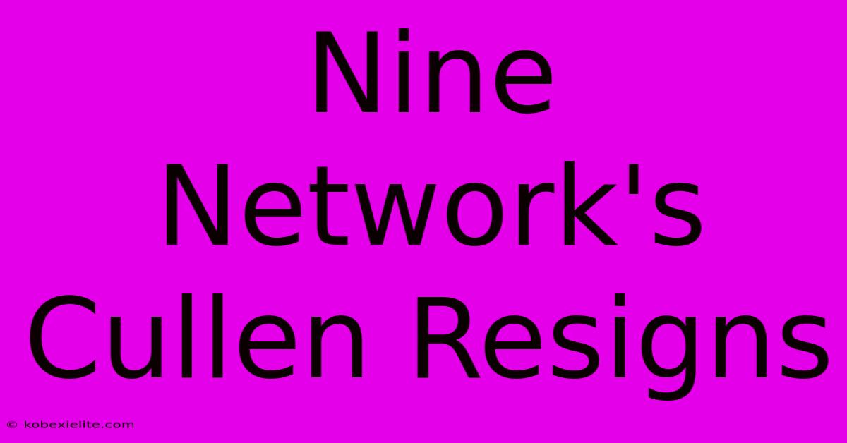 Nine Network's Cullen Resigns