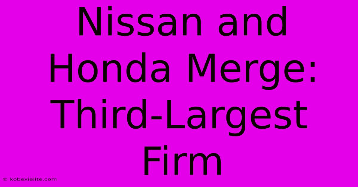 Nissan And Honda Merge: Third-Largest Firm