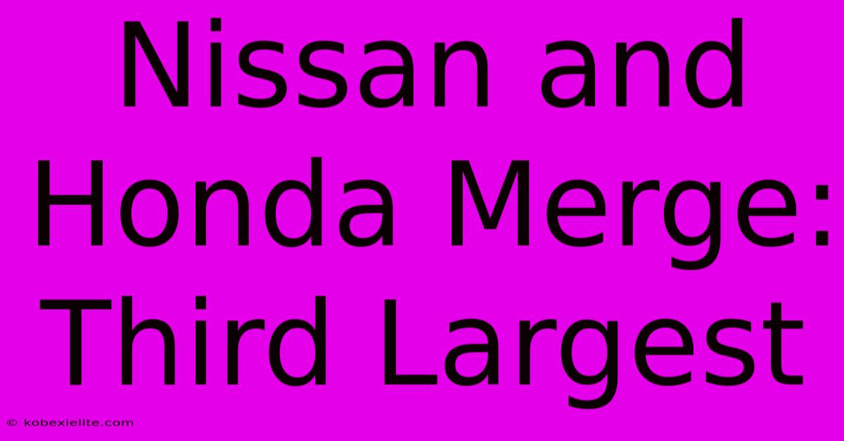 Nissan And Honda Merge: Third Largest