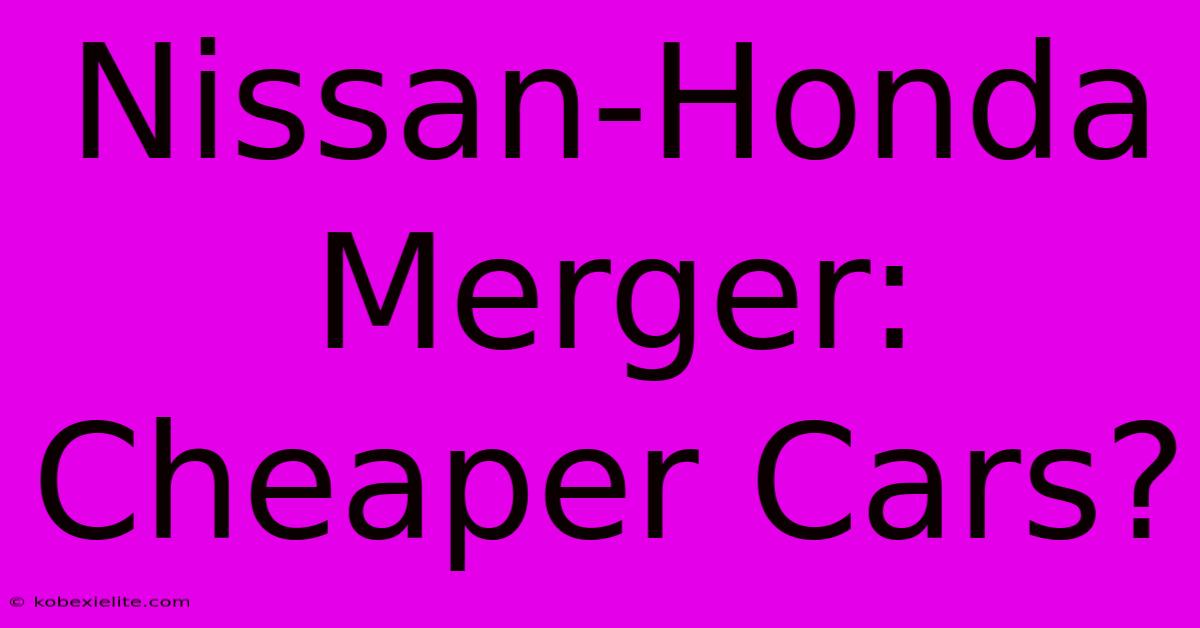 Nissan-Honda Merger: Cheaper Cars?