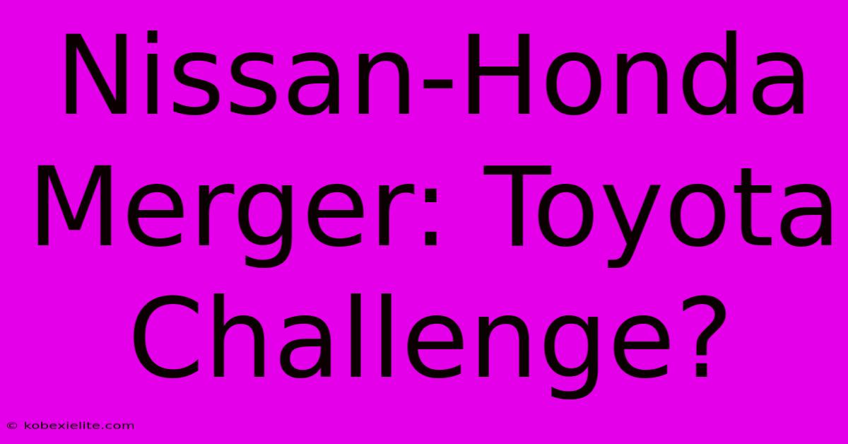 Nissan-Honda Merger: Toyota Challenge?