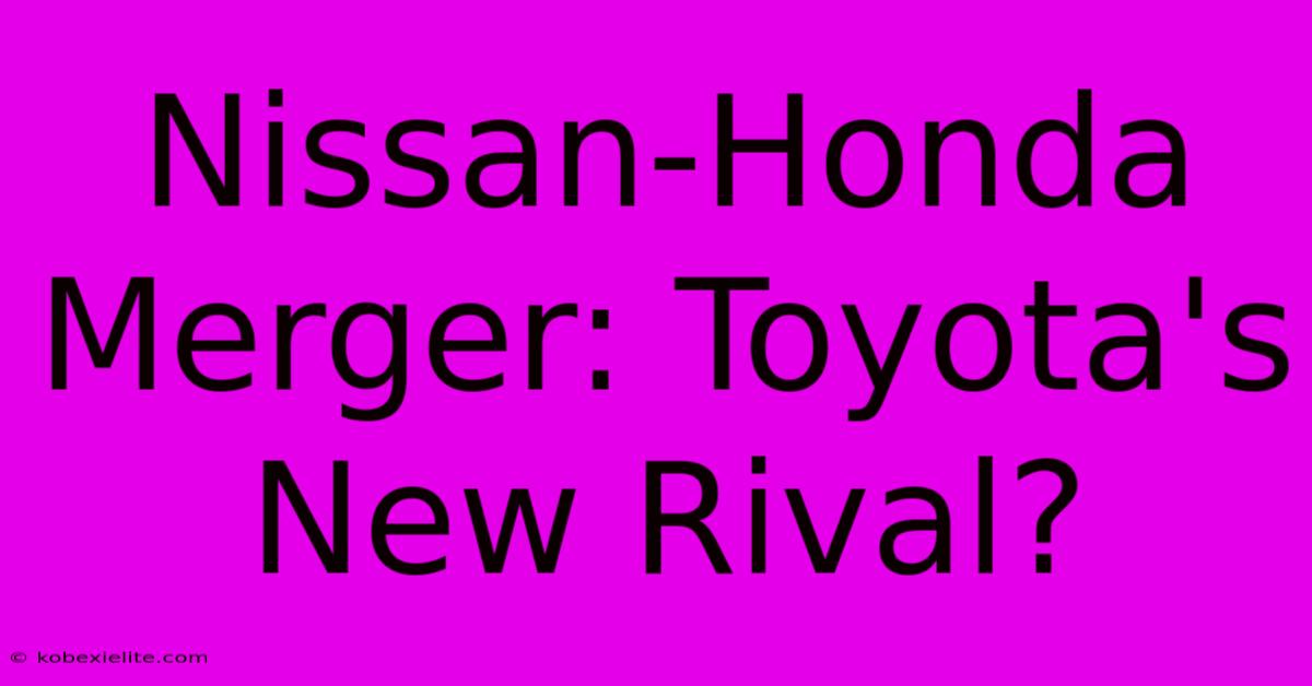 Nissan-Honda Merger: Toyota's New Rival?