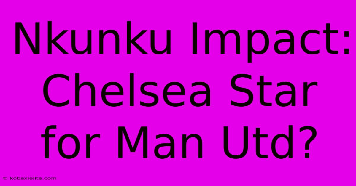 Nkunku Impact: Chelsea Star For Man Utd?