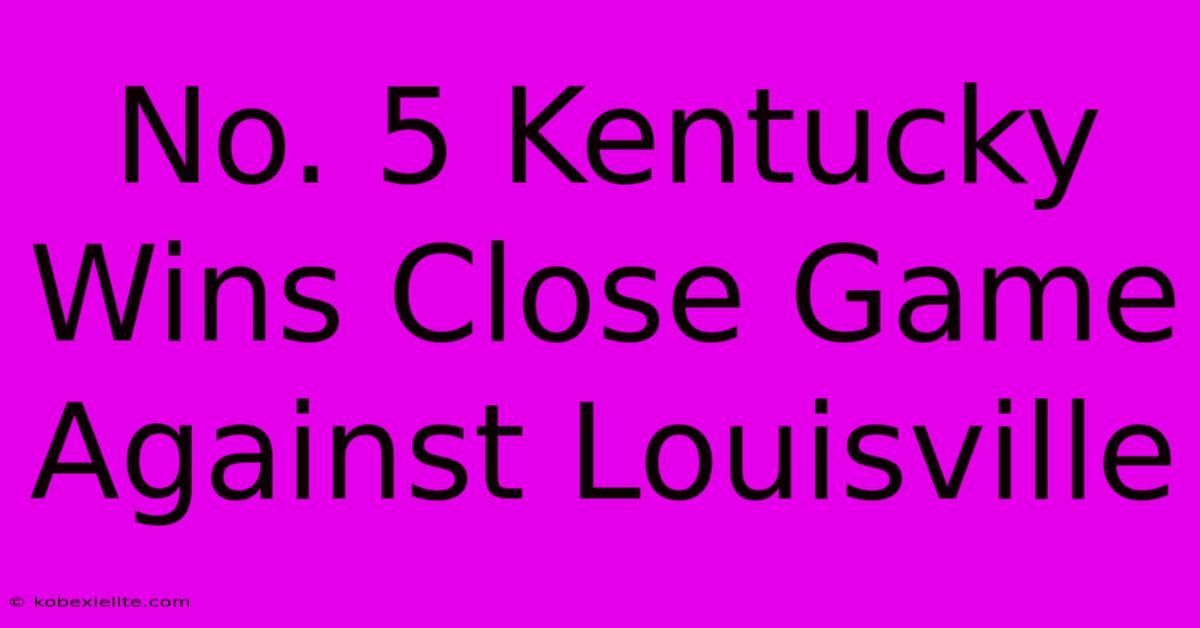 No. 5 Kentucky Wins Close Game Against Louisville No. 5 Kentucky Wins Close Game Against Louisville