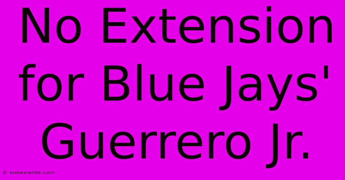 No Extension For Blue Jays' Guerrero Jr.