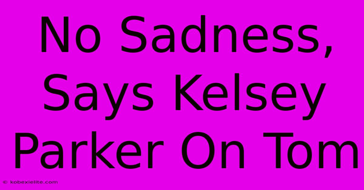 No Sadness, Says Kelsey Parker On Tom