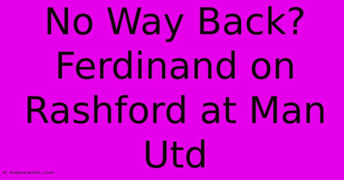 No Way Back? Ferdinand On Rashford At Man Utd