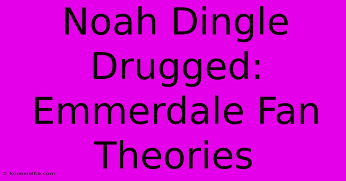 Noah Dingle Drugged: Emmerdale Fan Theories