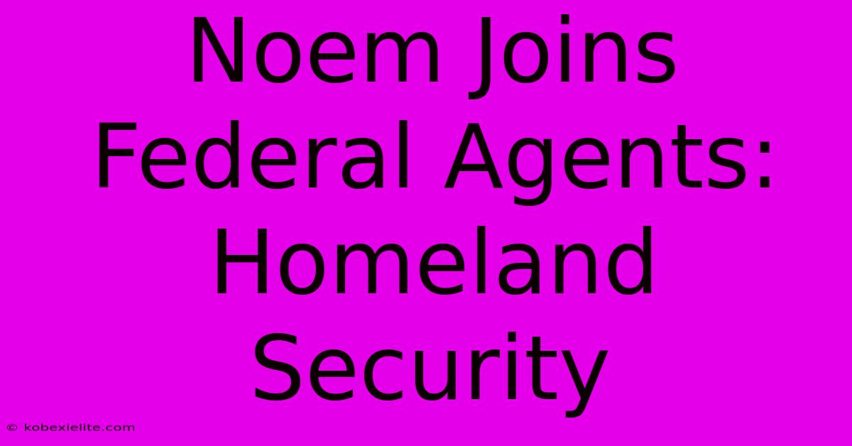 Noem Joins Federal Agents: Homeland Security