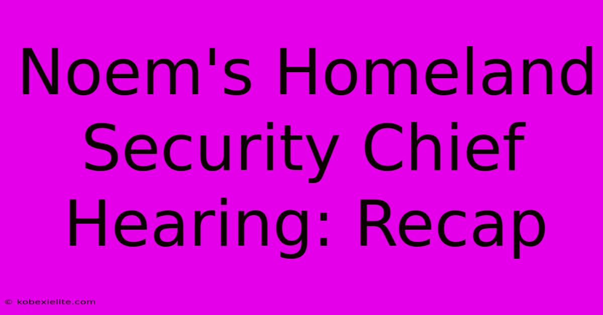 Noem's Homeland Security Chief Hearing: Recap