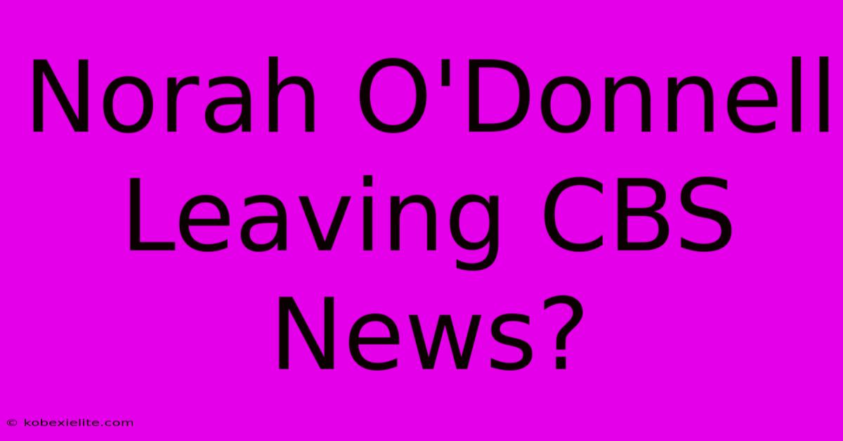 Norah O'Donnell Leaving CBS News?