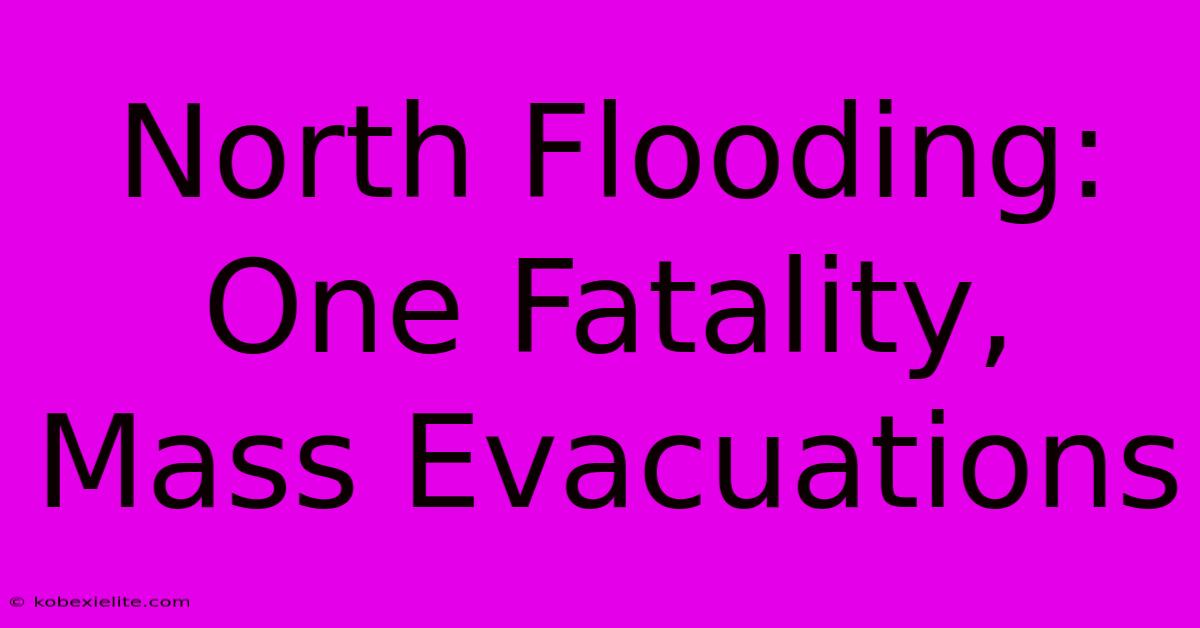 North Flooding: One Fatality, Mass Evacuations